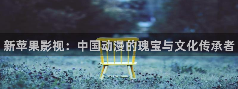 好看影院在线观看：新苹果影视：中国动漫的瑰宝与文化传承者